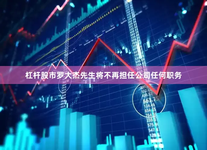 杠杆股市罗大杰先生将不再担任公司任何职务