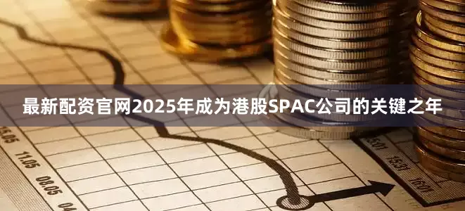 最新配资官网2025年成为港股SPAC公司的关键之年