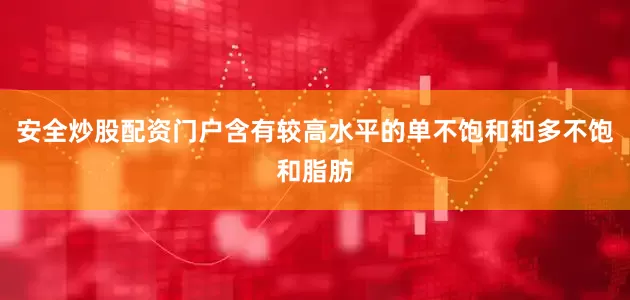安全炒股配资门户含有较高水平的单不饱和和多不饱和脂肪