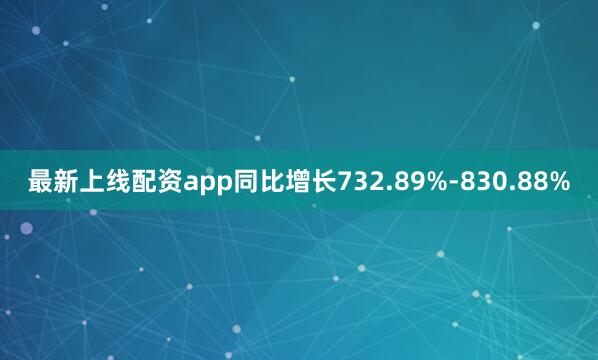 最新上线配资app同比增长732.89%-830.88%