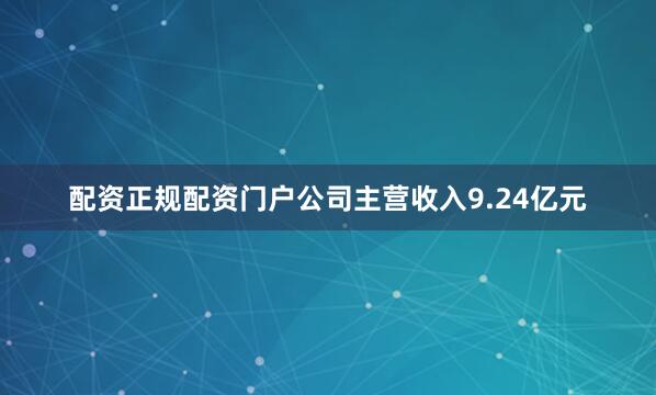 配资正规配资门户公司主营收入9.24亿元