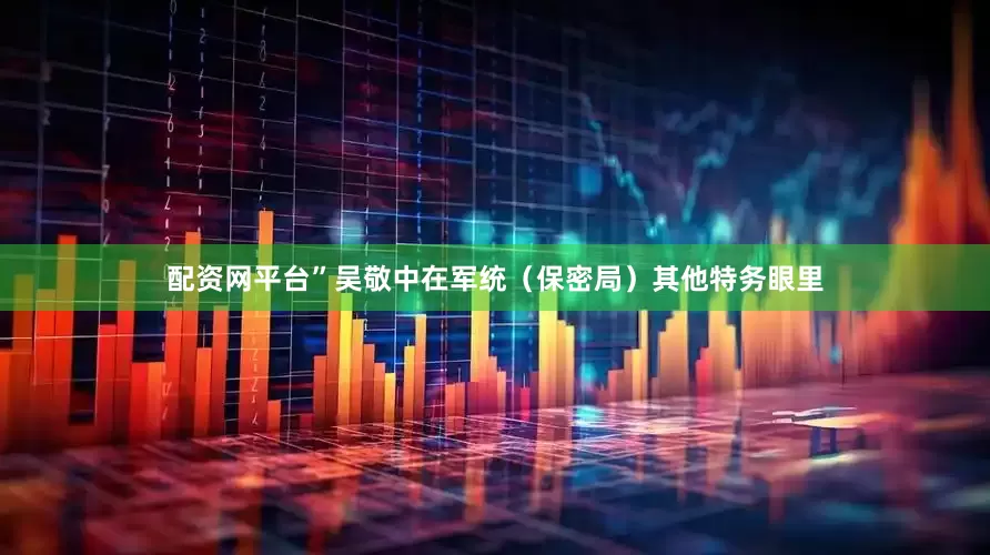 配资网平台”吴敬中在军统（保密局）其他特务眼里