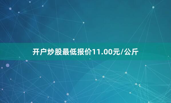 开户炒股最低报价11.00元/公斤