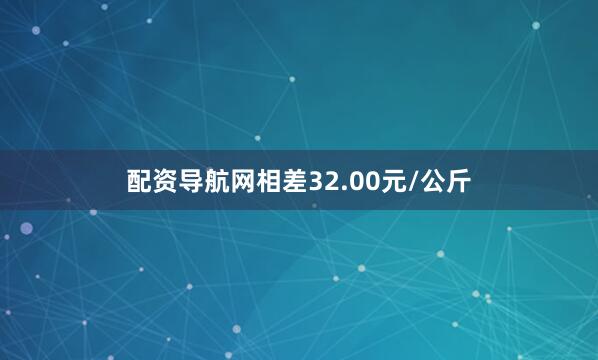 配资导航网相差32.00元/公斤