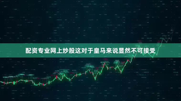 配资专业网上炒股这对于皇马来说显然不可接受