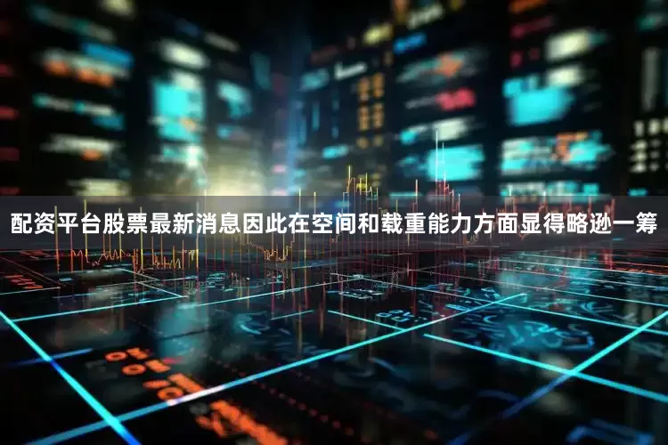 配资平台股票最新消息因此在空间和载重能力方面显得略逊一筹